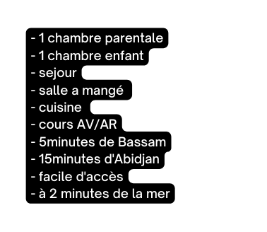 1 chambre parentale 1 chambre enfant sejour salle a mangé cuisine cours AV AR 5minutes de Bassam 15minutes d Abidjan facile d accès à 2 minutes de la mer